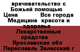 врачевательство с Божьей помощью › Цена ­ 5 000 - Все города Медицина, красота и здоровье » Лекарственные средства   . Ярославская обл.,Переславль-Залесский г.